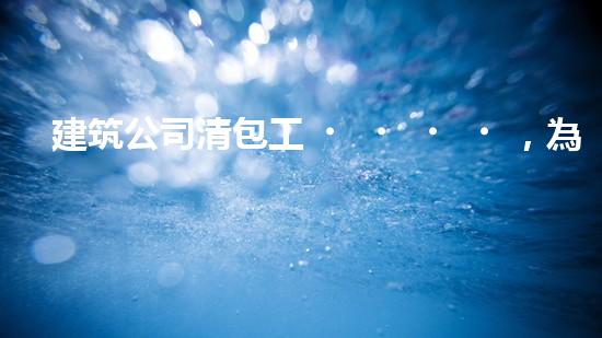 建筑公司清包工，為何讓眾人瘋狂？
